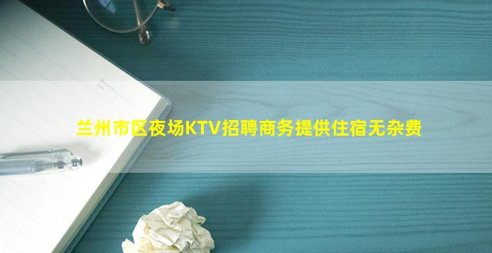 兰州市区夜场KTV招聘商务提供住宿无杂费